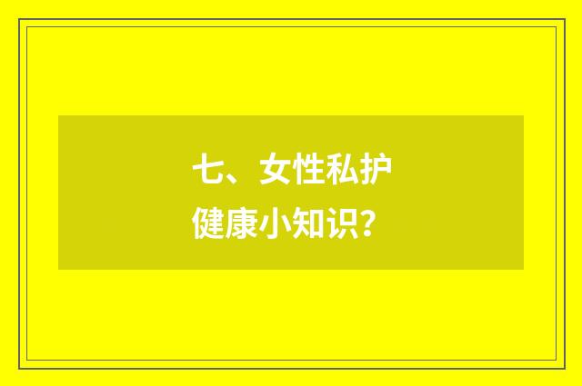 七、女性私护健康小知识?
