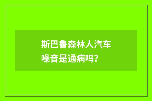 斯巴鲁森林人汽车噪音是通病吗？
