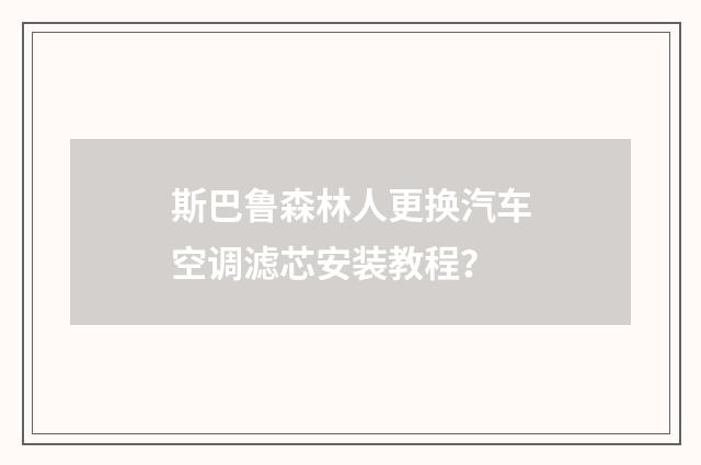 斯巴鲁森林人更换汽车空调滤芯安装教程？
