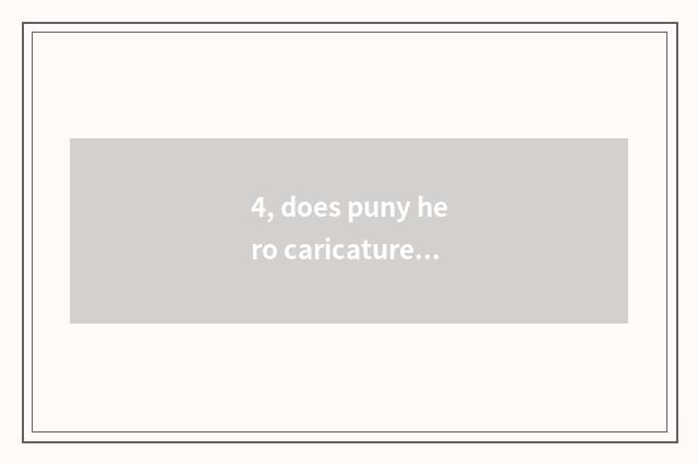 4, does puny hero caricature explain?
