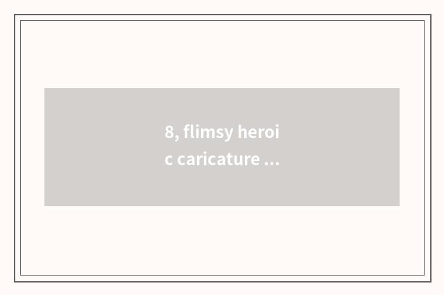 8, flimsy heroic caricature ending?
