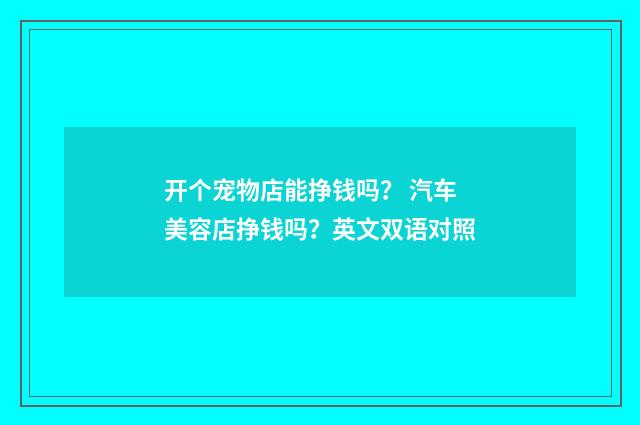 开个宠物店能挣钱吗? 汽车美容店挣钱吗?英文双语对照