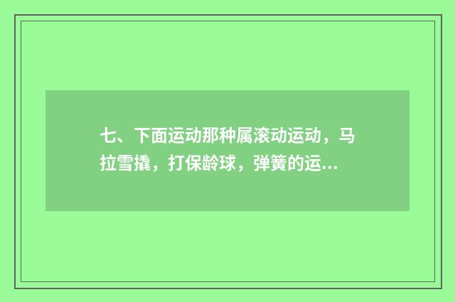 七、下面运动那种属滚动运动,马拉雪撬,打保龄球,弹簧的运动?