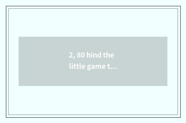 2, 80 hind the little game that plays in one's childhood?