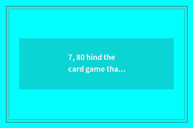 7, 80 hind the card game that plays in one's childhood (billing) ?