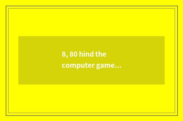 8, 80 hind the computer game that plays in one's childhood?