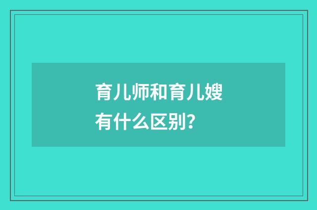 育儿师和育儿嫂有什么区别？