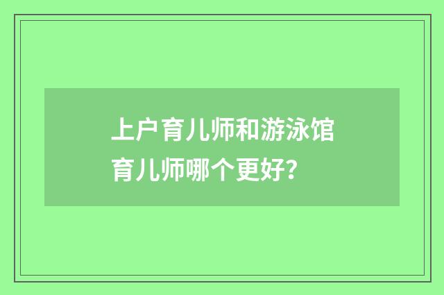 上户育儿师和游泳馆育儿师哪个更好？