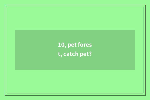 10, pet forest, catch pet?