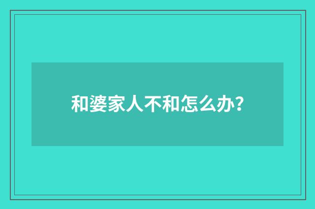 和婆家人不和怎么办?