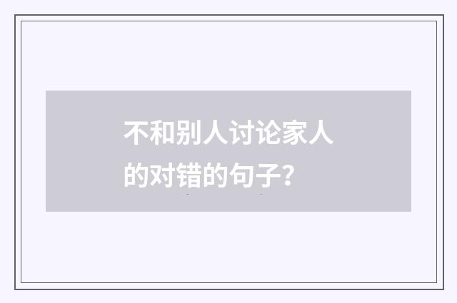 不和别人讨论家人的对错的句子?