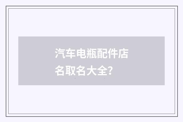 汽车电瓶配件店名取名大全?