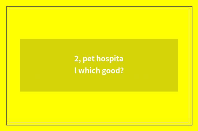 2, pet hospital which good?