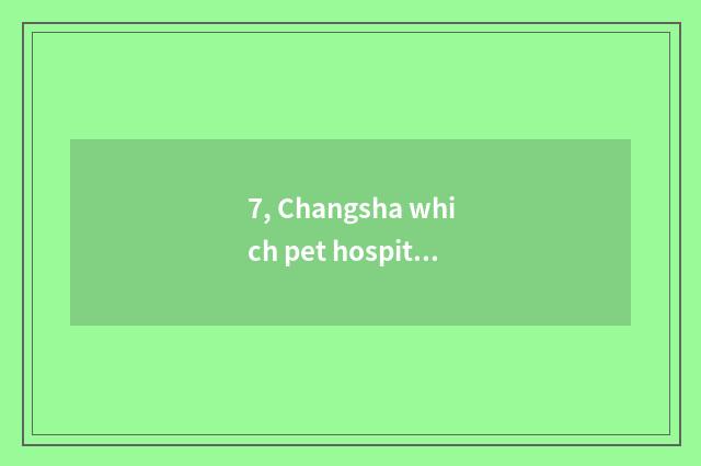 7, Changsha which pet hospital is good?