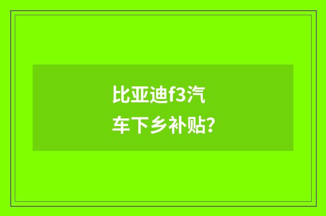 比亚迪f3汽车下乡补贴？