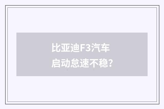 比亚迪F3汽车启动怠速不稳？