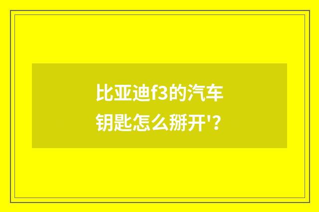 比亚迪f3的汽车钥匙怎么掰开'?