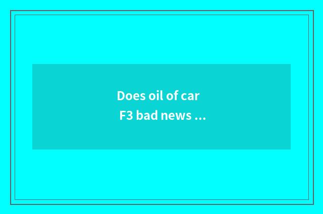 Does oil of car F3 bad news measure Biyadi?