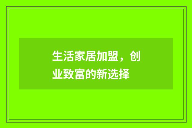 生活家居加盟,创业致富的新选择