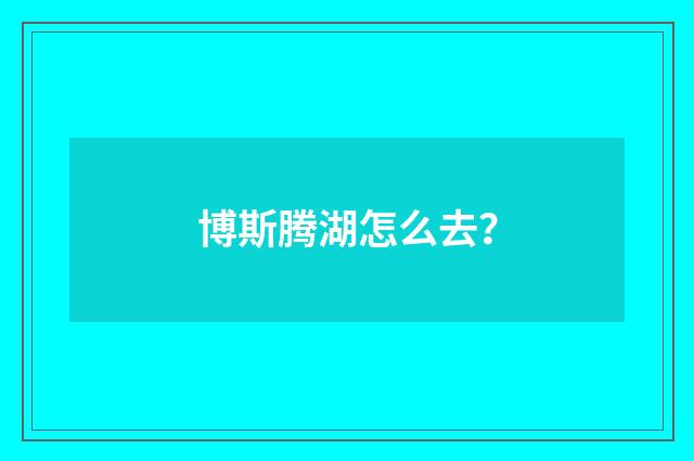 博斯腾湖怎么去?