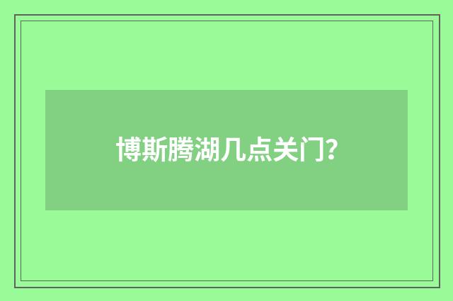 博斯腾湖几点关门?