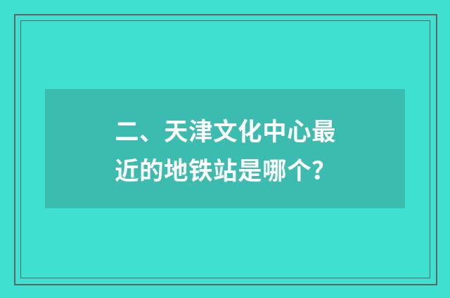二、天津文化中心最近的地铁站是哪个?