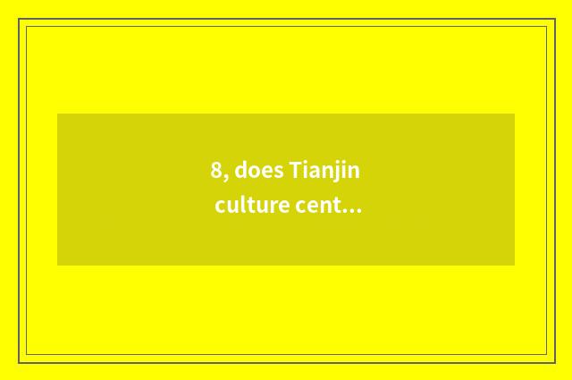 8, does Tianjin culture center want entrance ticket?