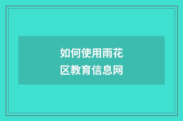 如何使用雨花区教育信息网
