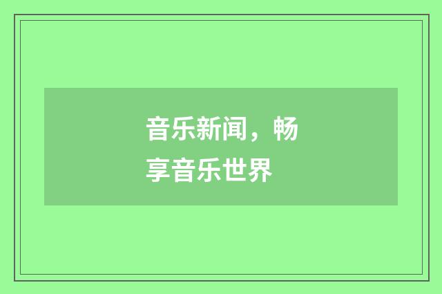 音乐新闻,畅享音乐世界