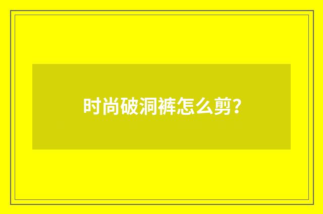 时尚破洞裤怎么剪？