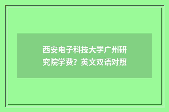 西安电子科技大学广州研究院学费？英文双语对照