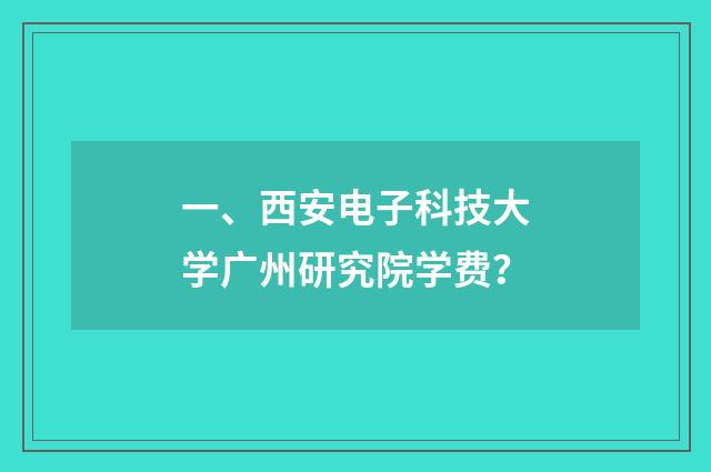 一、西安电子科技大学广州研究院学费?