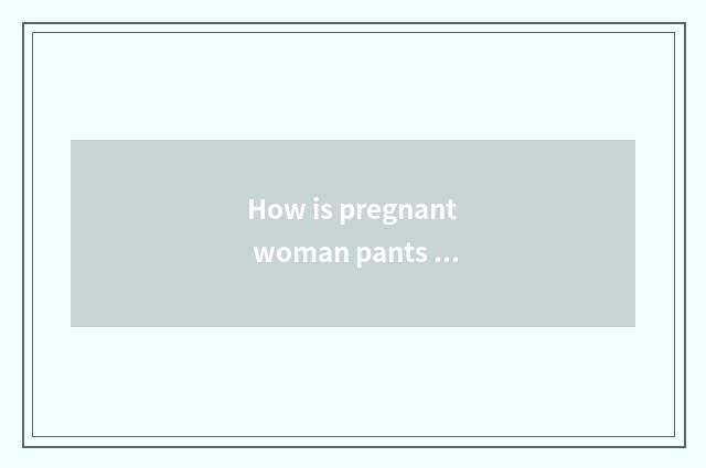 How is pregnant woman pants worn?