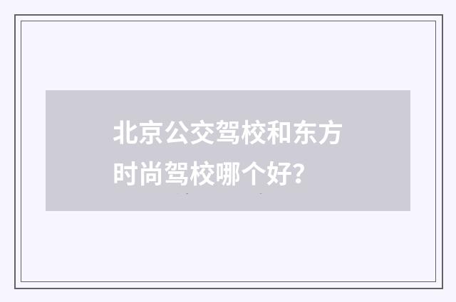 北京公交驾校和东方时尚驾校哪个好?