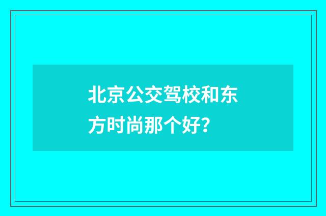 北京公交驾校和东方时尚那个好?
