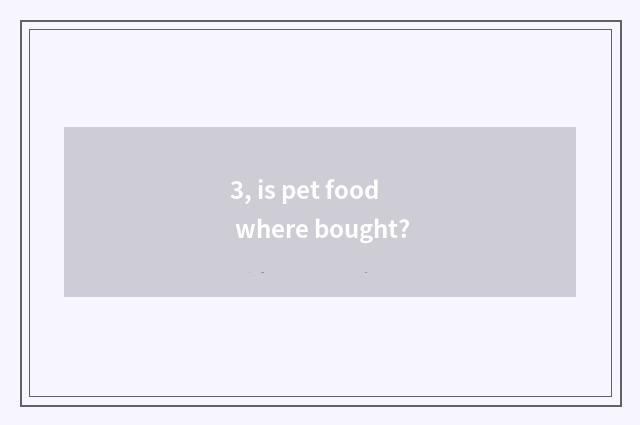 3, is pet food where bought?