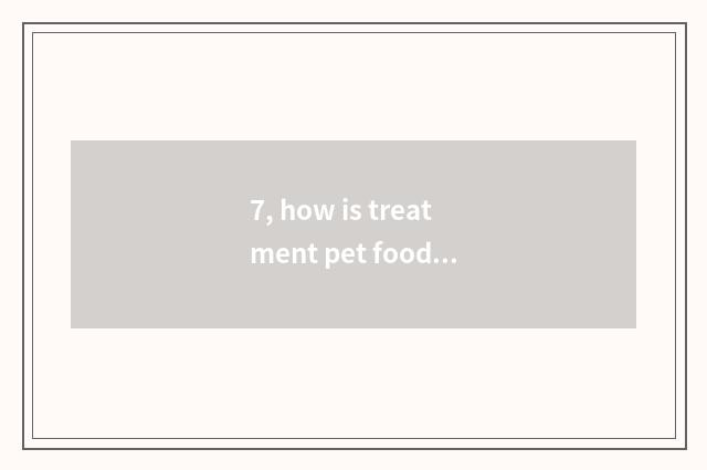 7, how is treatment pet food obtained?