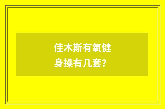 佳木斯有氧健身操有几套？