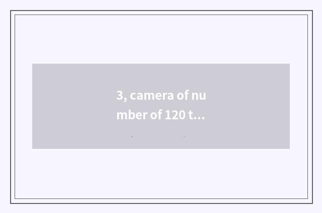 3, camera of number of 120 times optical scorch?