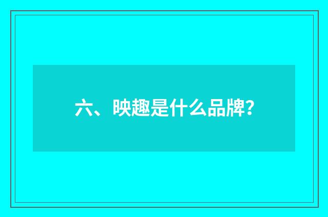 六、映趣是什么品牌？