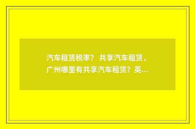 汽车租赁税率？ 共享汽车租赁，广州哪里有共享汽车租赁？英文双语对照