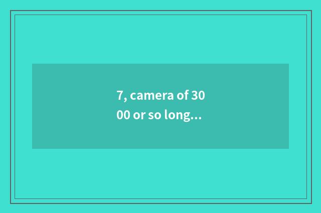 7, camera of 3000 or so long anxious number is recommended, special acknowledgme