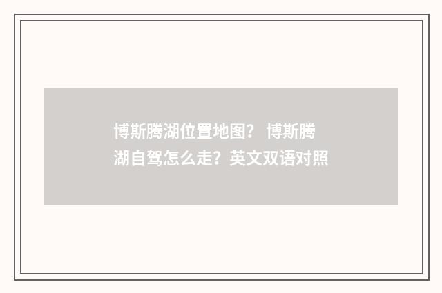 博斯腾湖位置地图? 博斯腾湖自驾怎么走?英文双语对照