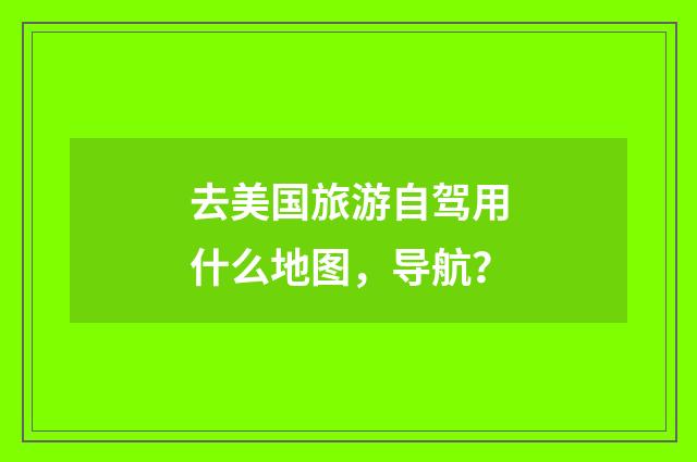 去美国旅游自驾用什么地图，导航？
