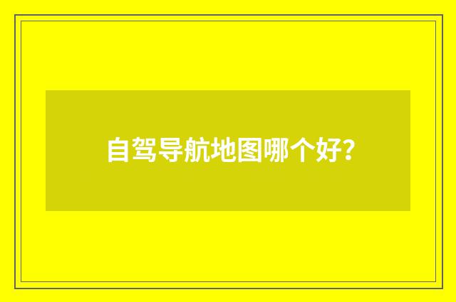 自驾导航地图哪个好?