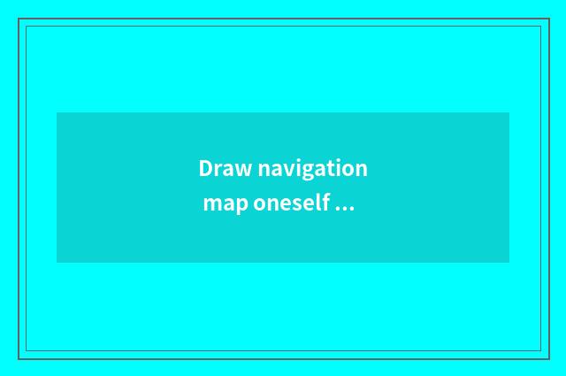 Draw navigation map oneself which good?