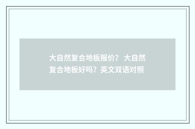 大自然复合地板报价? 大自然复合地板好吗?英文双语对照