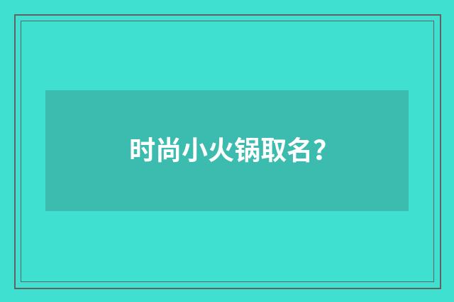 时尚小火锅取名?