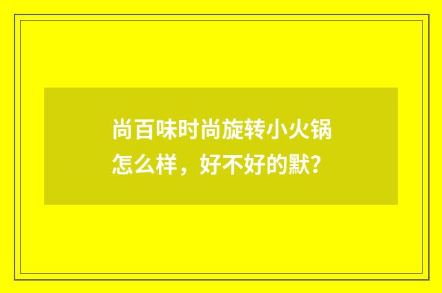 尚百味时尚旋转小火锅怎么样,好不好的默?