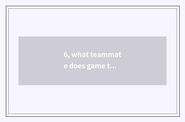 6, what teammate does game the boundless universe have?